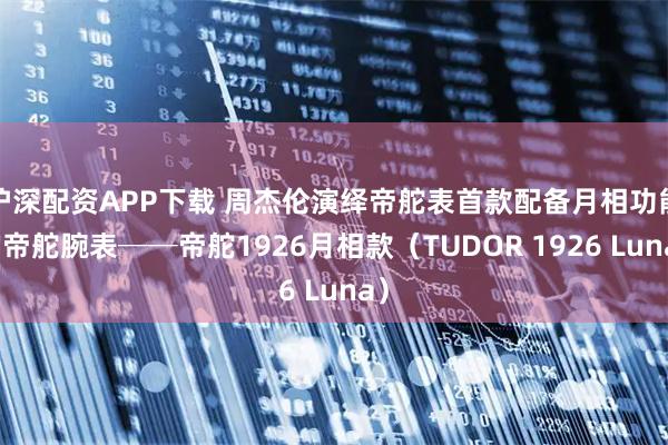 沪深配资APP下载 周杰伦演绎帝舵表首款配备月相功能的帝舵腕表──帝舵1926月相款（TUDOR 1926 Luna）