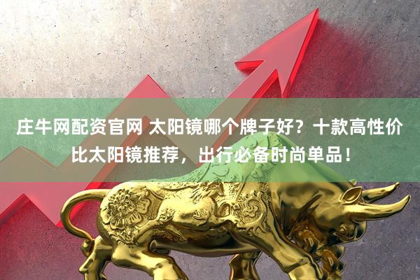 庄牛网配资官网 太阳镜哪个牌子好？十款高性价比太阳镜推荐，出行必备时尚单品！