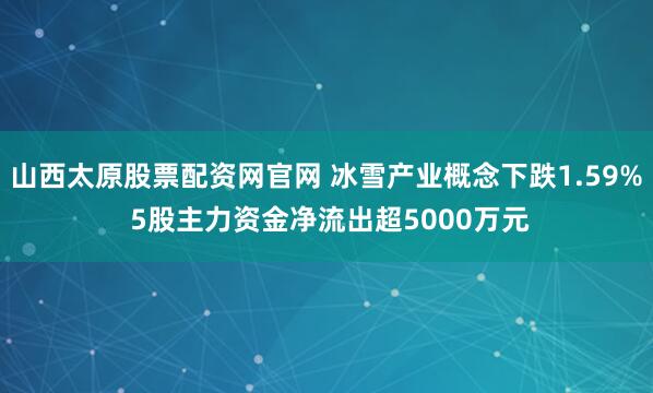 山西太原股票配资网官网 冰雪产业概念下跌1.59% 5股主力资金净流出超5000万元