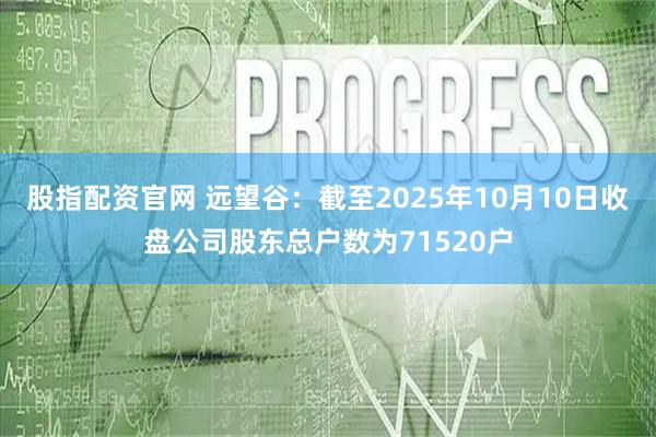 股指配资官网 远望谷：截至2025年10月10日收盘公司股东总户数为71520户
