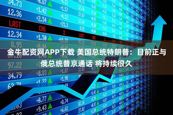 金牛配资网APP下载 美国总统特朗普：目前正与俄总统普京通话 将持续很久