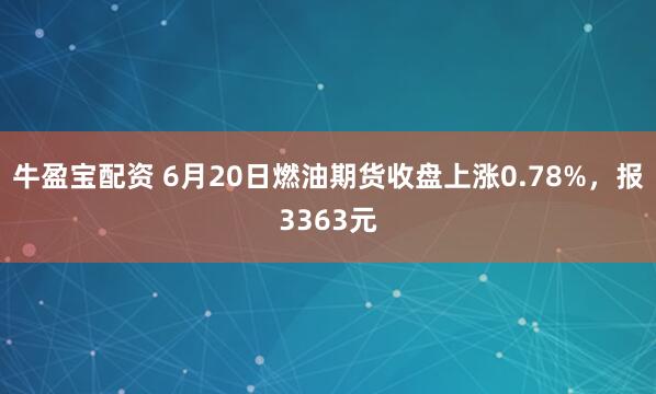 牛盈宝配资 6月20日燃油期货收盘上涨0.78%,报3363元
