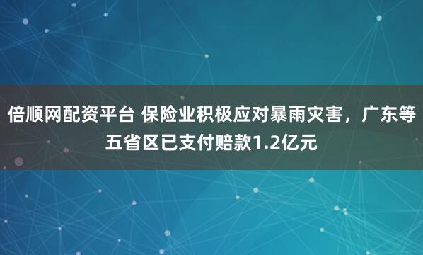 倍顺网配资平台 保险业积极应对暴雨灾害，广东等五省区已支付赔款1.2亿元
