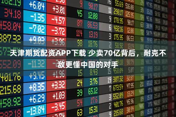 天津期货配资APP下载 少卖70亿背后,耐克不敌更懂中国的对手
