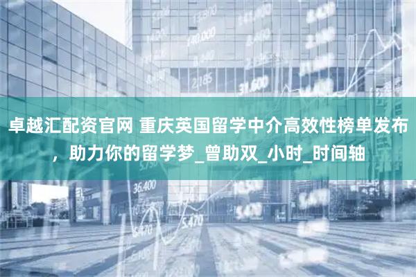 卓越汇配资官网 重庆英国留学中介高效性榜单发布,助力你的留学梦_曾助双_小时_时间轴