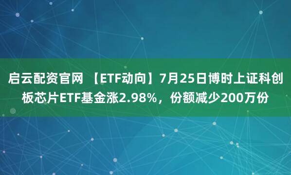 启云配资官网 【ETF动向】7月25日博时上证科创板芯片ETF基金涨2.98%，份额减少200万份