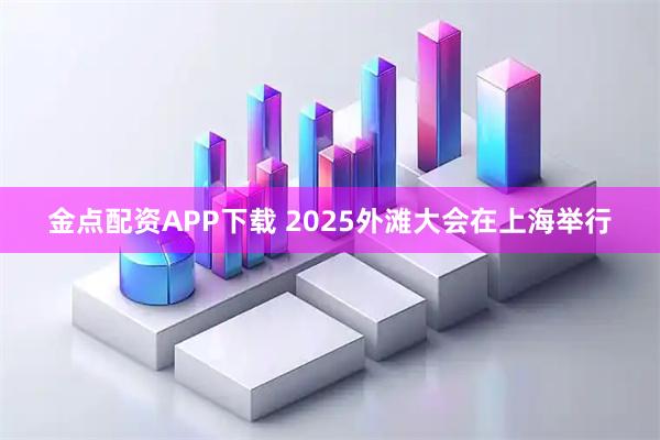 金点配资APP下载 2025外滩大会在上海举行