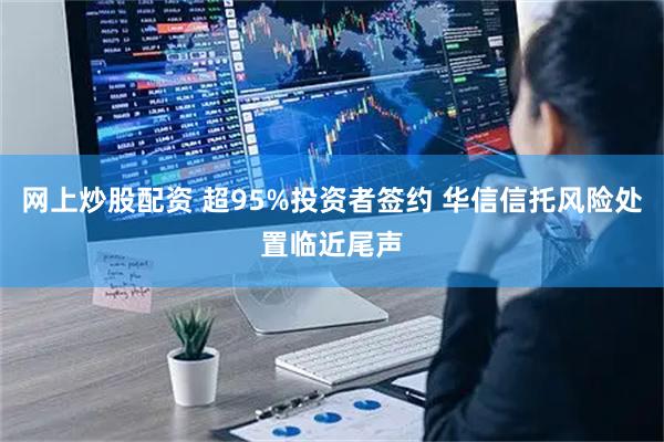 网上炒股配资 超95%投资者签约 华信信托风险处置临近尾声