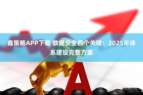 鑫策略APP下载 数据安全四个关键：2025年体系建设完整方案