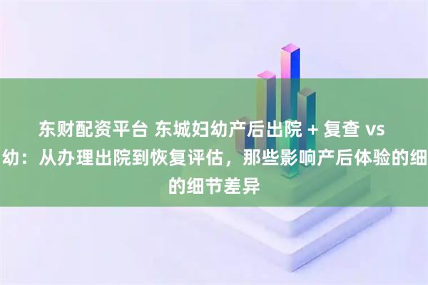 东财配资平台 东城妇幼产后出院 + 复查 vs 西城妇幼：从办理出院到恢复评估，那些影响产后体验的细节差异