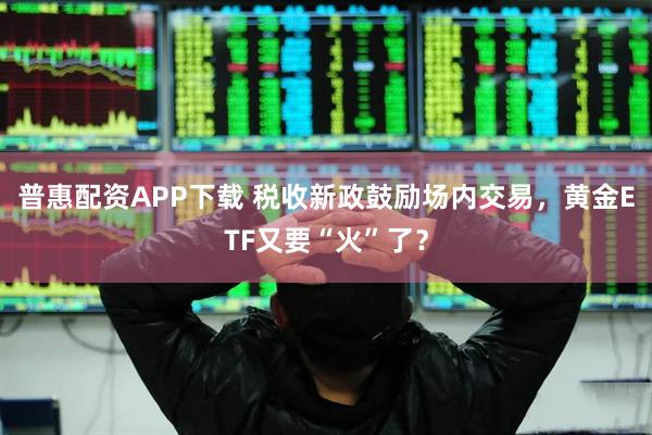 普惠配资APP下载 税收新政鼓励场内交易，黄金ETF又要“火”了？