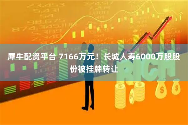 犀牛配资平台 7166万元！长城人寿6000万股股份被挂牌转让