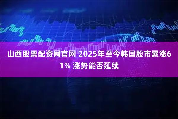 山西股票配资网官网 2025年至今韩国股市累涨61% 涨势能否延续