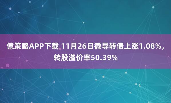 億策略APP下载 11月26日微导转债上涨1.08%，转股溢价率50.39%