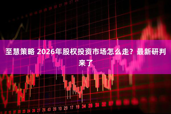 至慧策略 2026年股权投资市场怎么走？最新研判来了