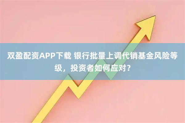 双盈配资APP下载 银行批量上调代销基金风险等级，投资者如何应对？