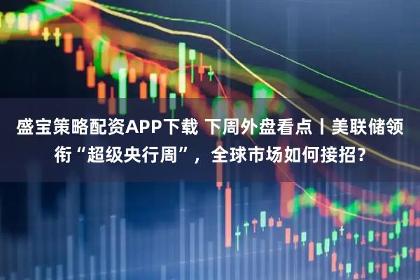 盛宝策略配资APP下载 下周外盘看点丨美联储领衔“超级央行周”，全球市场如何接招？