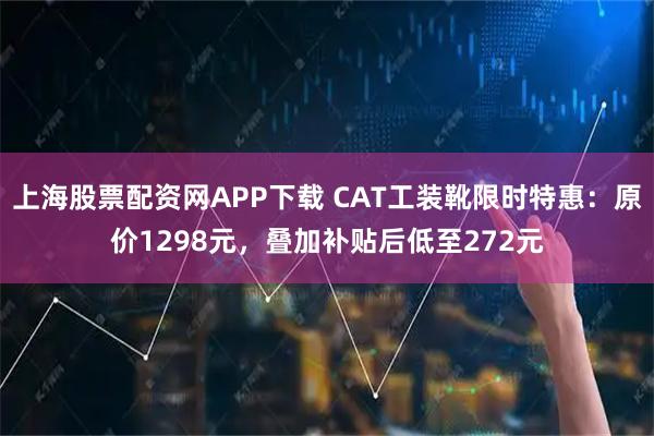 上海股票配资网APP下载 CAT工装靴限时特惠：原价1298元，叠加补贴后低至272元