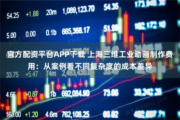 官方配资平台APP下载 上海三维工业动画制作费用：从案例看不同复杂度的成本差异