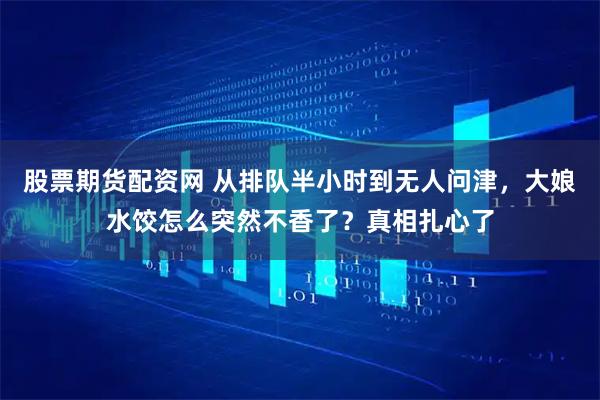 股票期货配资网 从排队半小时到无人问津，大娘水饺怎么突然不香了？真相扎心了