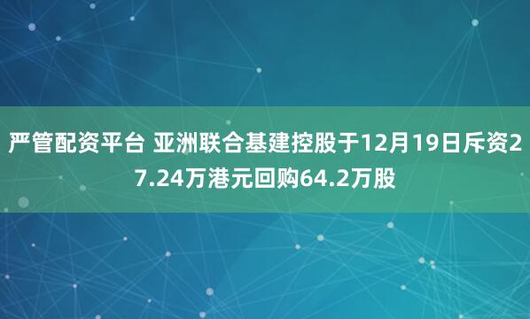 严管配资平台 亚洲联合基建控股于12月19日斥资27.24万港元回购64.2万股