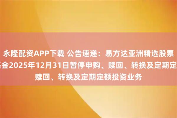 永隆配资APP下载 公告速递：易方达亚洲精选股票（QDII）基金2025年12月31日暂停申购、赎回、转换及定期定额投资业务