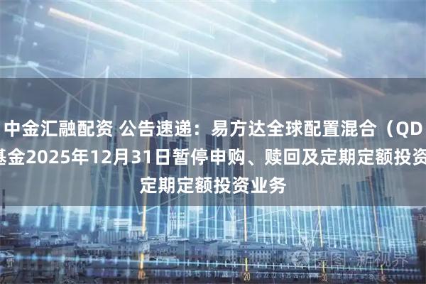 中金汇融配资 公告速递：易方达全球配置混合（QDII）基金2025年12月31日暂停申购、赎回及定期定额投资业务