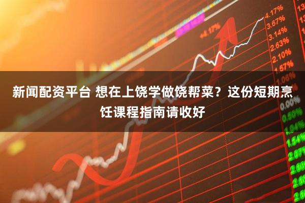 新闻配资平台 想在上饶学做饶帮菜？这份短期烹饪课程指南请收好