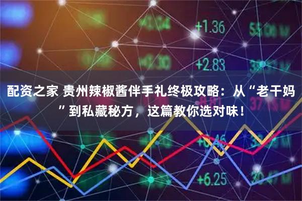 配资之家 贵州辣椒酱伴手礼终极攻略：从“老干妈”到私藏秘方，这篇教你选对味！