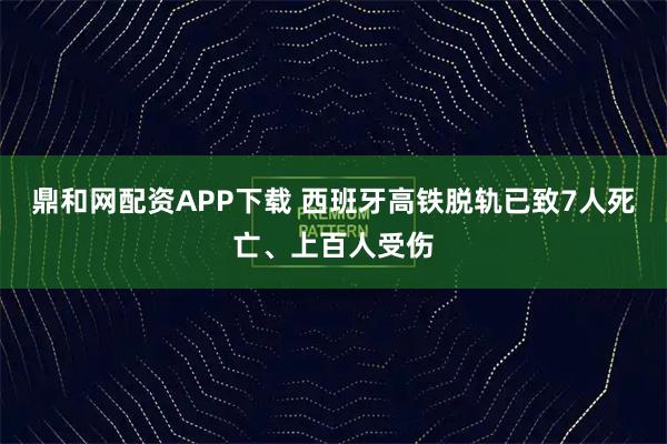 鼎和网配资APP下载 西班牙高铁脱轨已致7人死亡、上百人受伤