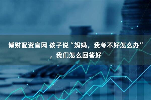 博财配资官网 孩子说“妈妈，我考不好怎么办”，我们怎么回答好