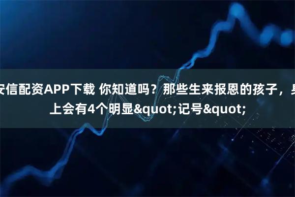 安信配资APP下载 你知道吗？那些生来报恩的孩子，身上会有4个明显"记号"