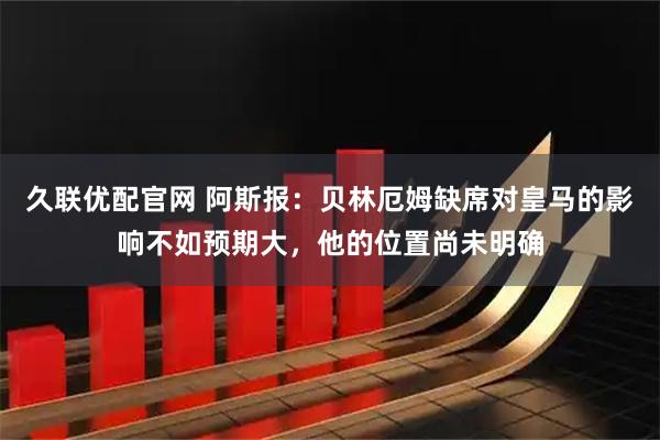 久联优配官网 阿斯报：贝林厄姆缺席对皇马的影响不如预期大，他的位置尚未明确