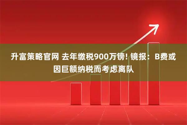 升富策略官网 去年缴税900万镑! 镜报：B费或因巨额纳税而考虑离队