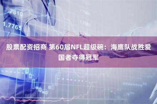 股票配资招商 第60届NFL超级碗：海鹰队战胜爱国者夺得冠军