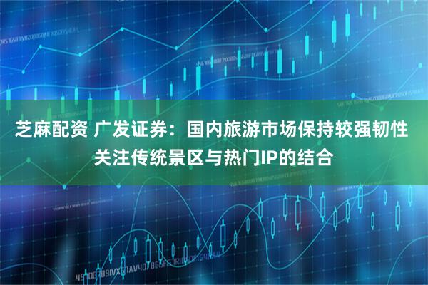 芝麻配资 广发证券：国内旅游市场保持较强韧性 关注传统景区与热门IP的结合