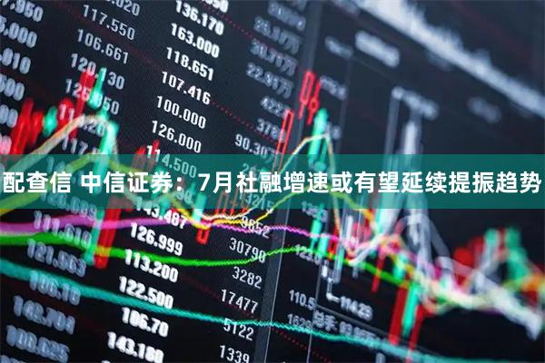 配查信 中信证券：7月社融增速或有望延续提振趋势