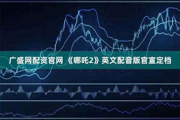 广盛网配资官网 《哪吒2》英文配音版官宣定档
