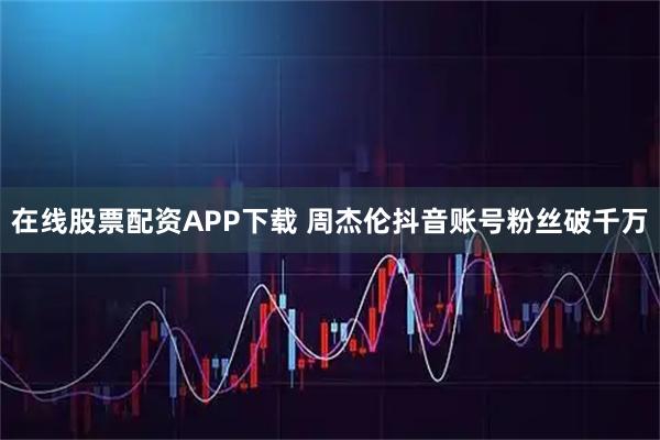 在线股票配资APP下载 周杰伦抖音账号粉丝破千万