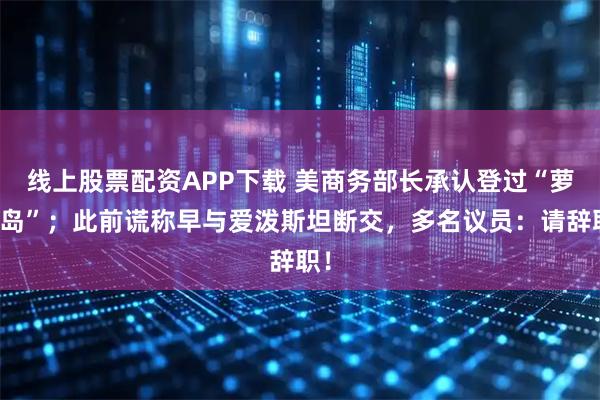 线上股票配资APP下载 美商务部长承认登过“萝莉岛”；此前谎称早与爱泼斯坦断交，多名议员：请辞职！