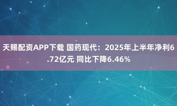 天赐配资APP下载 国药现代：2025年上半年净利6.72亿元 同比下降6.46%