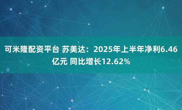 可米隆配资平台 苏美达：2025年上半年净利6.46亿元 同比增长12.62%