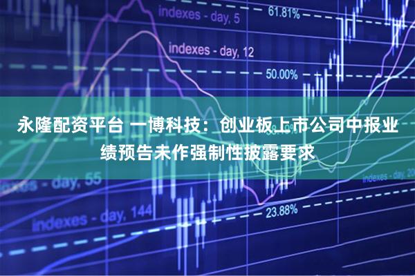永隆配资平台 一博科技：创业板上市公司中报业绩预告未作强制性披露要求