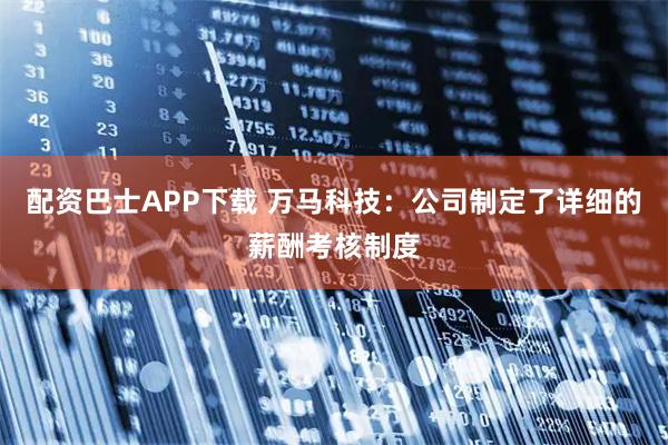 配资巴士APP下载 万马科技：公司制定了详细的薪酬考核制度