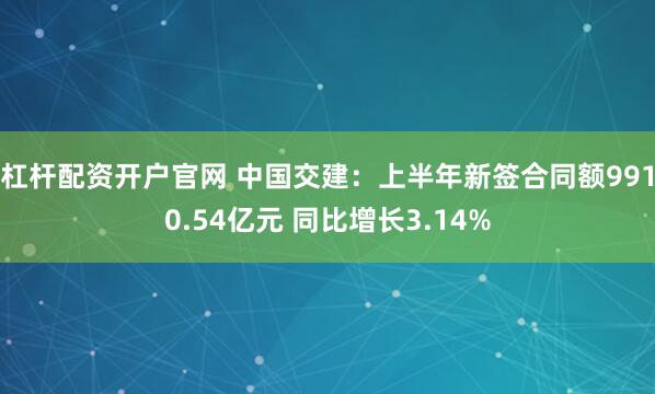 杠杆配资开户官网 中国交建：上半年新签合同额9910.54亿元 同比增长3.14%
