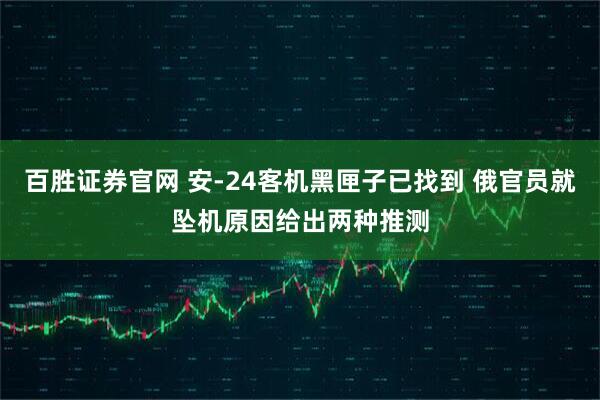 百胜证券官网 安-24客机黑匣子已找到 俄官员就坠机原因给出两种推测