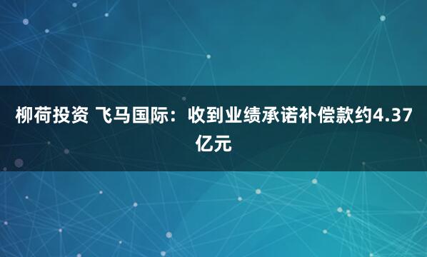柳荷投资 飞马国际：收到业绩承诺补偿款约4.37亿元