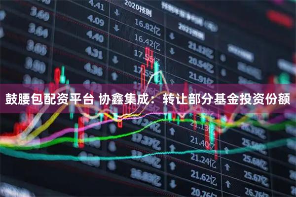 鼓腰包配资平台 协鑫集成：转让部分基金投资份额