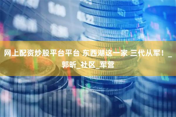网上配资炒股平台平台 东西湖这一家 三代从军！_郭昕_社区_军营