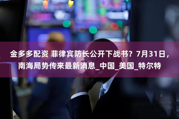 金多多配资 菲律宾防长公开下战书？7月31日，南海局势传来最新消息_中国_美国_特尔特